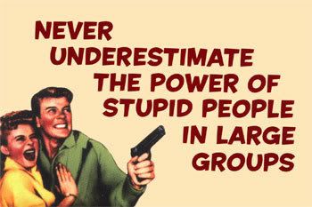 never underestimate stupid people